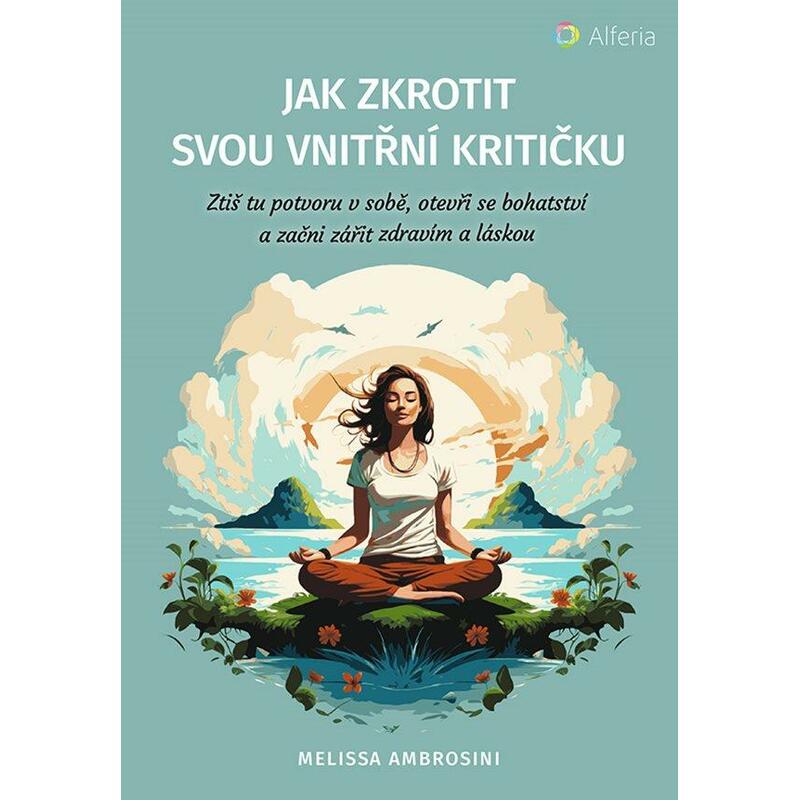 Jak zkrotit svou vnitřní kritičku - Ztiš tu potvoru v sobě, otevři se bohatství a začni zářit zdravím a láskou