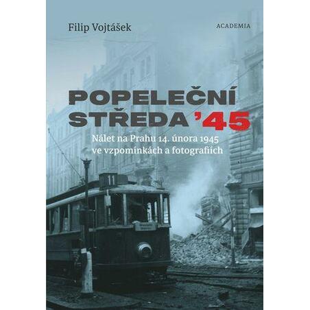 Popeleční středa ´45 - Nálet na Prahu 14. února 1945 ve vzpomínkách a fotografiích